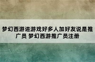 梦幻西游进游戏好多人加好友说是推广员 梦幻西游推广员注册